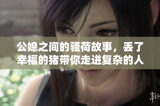 公媳之间的骚荷故事，丢了幸福的猪带你走进复杂的人际关系