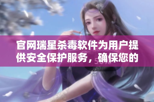 官网瑞星杀毒软件为用户提供安全保护服务，确保您的设备安全无忧。
