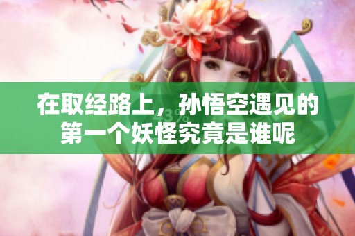 在取经路上，孙悟空遇见的第一个妖怪究竟是谁呢