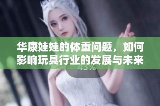 华康娃娃的体重问题，如何影响玩具行业的发展与未来呢