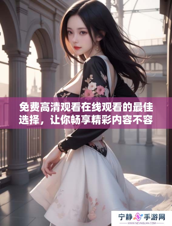 免费高清观看在线观看的最佳选择，让你畅享精彩内容不容错过