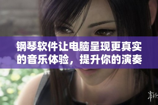 钢琴软件让电脑呈现更真实的音乐体验，提升你的演奏技巧和乐趣