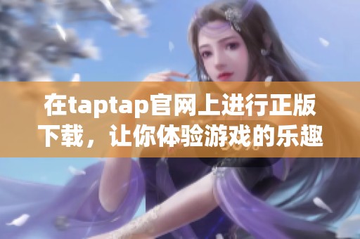 在taptap官网上进行正版下载，让你体验游戏的乐趣与精彩内容