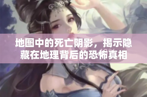 地图中的死亡阴影，揭示隐藏在地理背后的恐怖真相