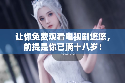 让你免费观看电视剧悠悠，前提是你已满十八岁！