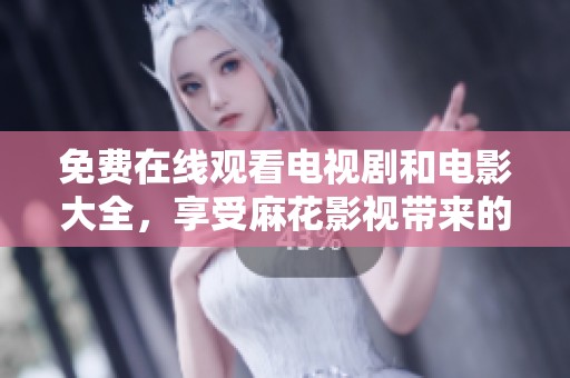 免费在线观看电视剧和电影大全，享受麻花影视带来的精彩内容