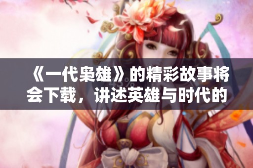 《一代枭雄》的精彩故事将会下载，讲述英雄与时代的传奇人生