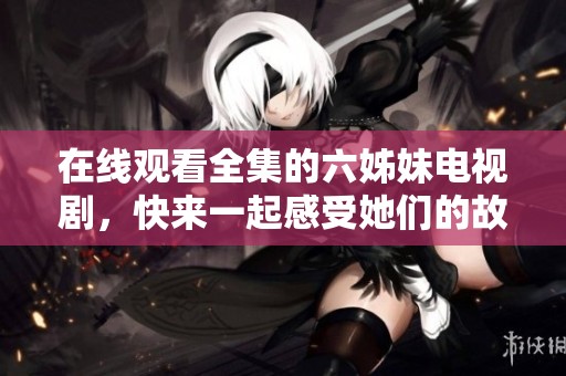 在线观看全集的六姊妹电视剧，快来一起感受她们的故事吧