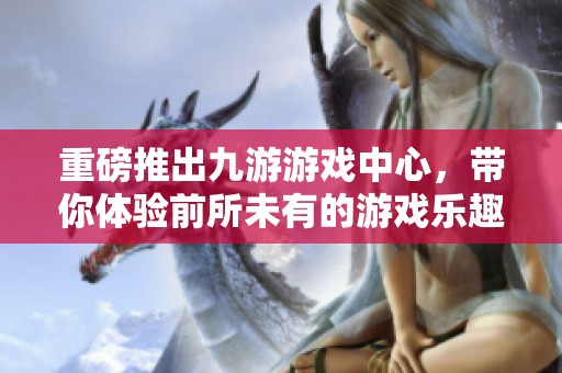 重磅推出九游游戏中心，带你体验前所未有的游戏乐趣与精彩活动！