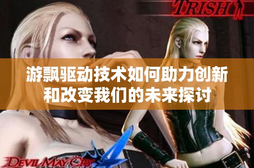 游飘驱动技术如何助力创新和改变我们的未来探讨
