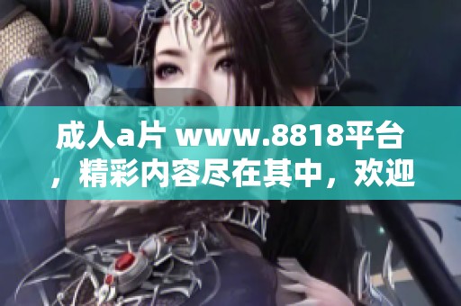 **** www.8818平台，精彩内容尽在其中，欢迎访问了解更多信息！