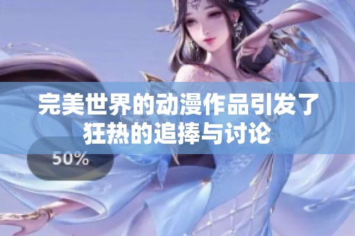 完美世界的动漫作品引发了狂热的追捧与讨论