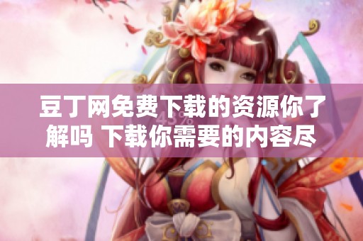 豆丁网免费下载的资源你了解吗 下载你需要的内容尽在豆丁网