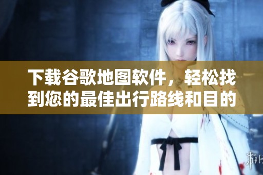 下载谷歌地图软件，轻松找到您的最佳出行路线和目的地