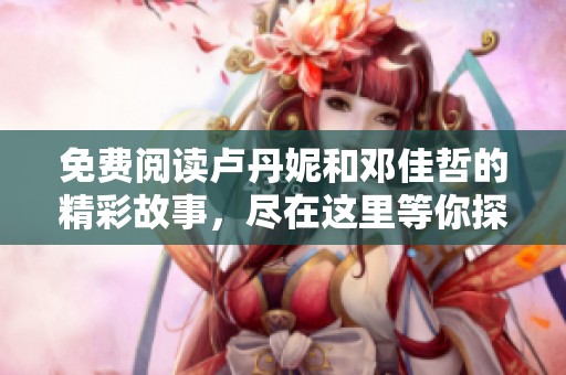 免费阅读卢丹妮和邓佳哲的精彩故事，尽在这里等你探索和发现！