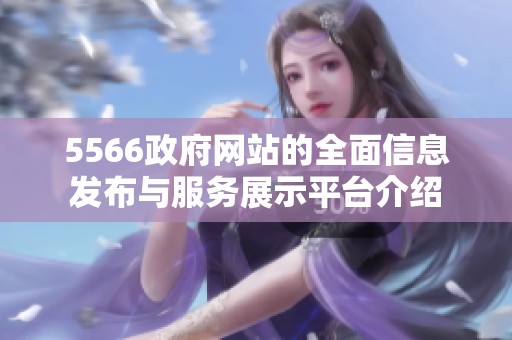 5566政府网站的全面信息发布与服务展示平台介绍