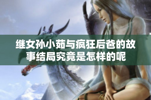继女孙小茹与疯狂后爸的故事结局究竟是怎样的呢