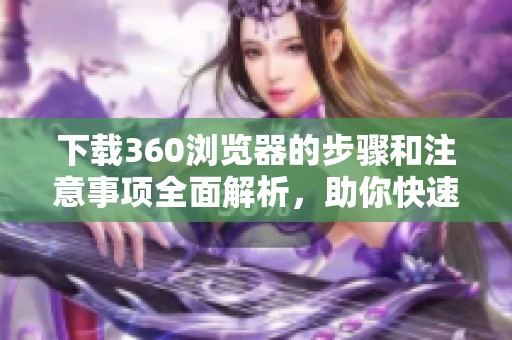 下载360浏览器的步骤和注意事项全面解析，助你快速体验畅快上网