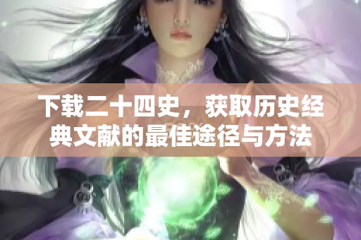 下载二十四史，获取历史经典文献的最佳途径与方法