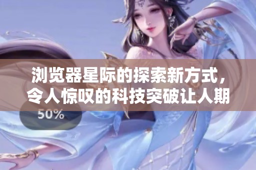 浏览器星际的探索新方式，令人惊叹的科技突破让人期待