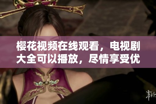 樱花视频在线观看，电视剧大全可以播放，尽情享受优质影视剧内容