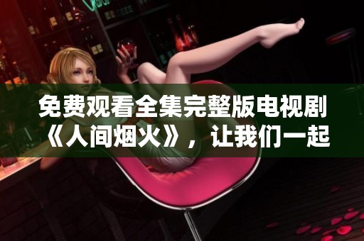 免费观看全集完整版电视剧《人间烟火》，让我们一起重温精彩故事
