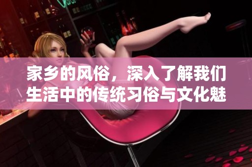 家乡的风俗，深入了解我们生活中的传统习俗与文化魅力