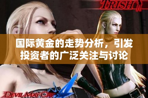 国际黄金的走势分析，引发投资者的广泛关注与讨论