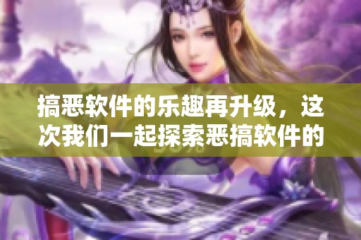 搞恶软件的乐趣再升级，这次我们一起探索恶搞软件的奇妙世界