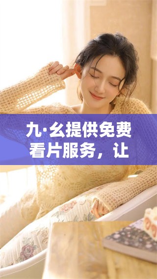 九·幺提供免费看片服务，让你畅享精彩影视体验