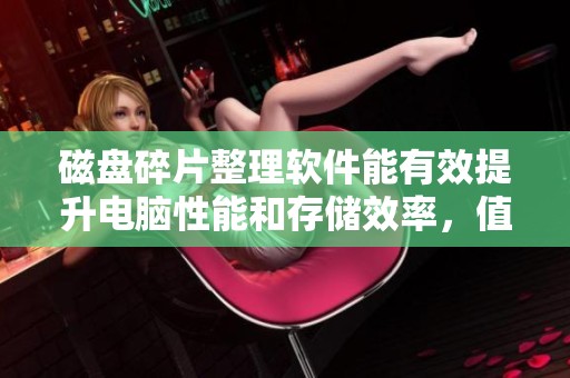 磁盘碎片整理软件能有效提升电脑性能和存储效率，值得每位用户重视与使用