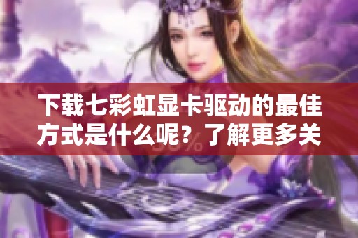 下载七彩虹显卡驱动的最佳方式是什么呢？了解更多关于显卡驱动的信息吧！