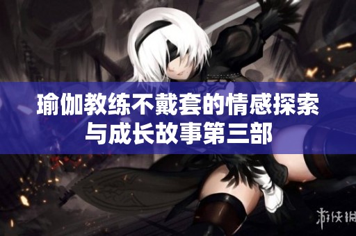 瑜伽教练不戴套的情感探索与成长故事第三部