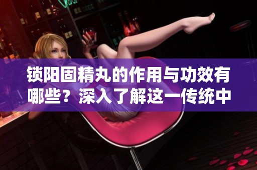 锁阳固精丸的作用与功效有哪些？深入了解这一传统中药的优势。
