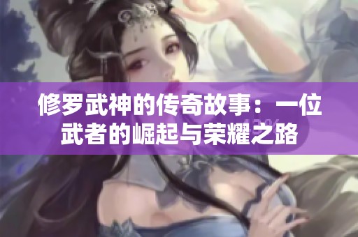 修罗武神的传奇故事：一位武者的崛起与荣耀之路