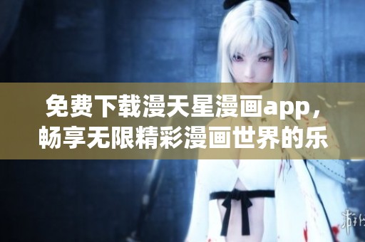免费下载漫天星漫画app，畅享无限精彩漫画世界的乐趣