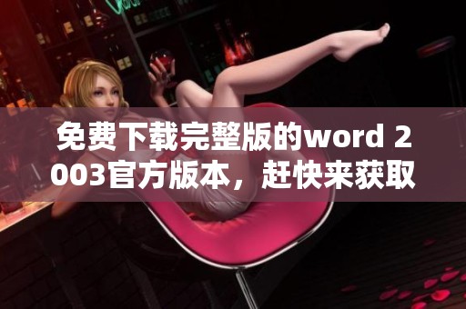 免费下载完整版的word 2003官方版本，赶快来获取吧！