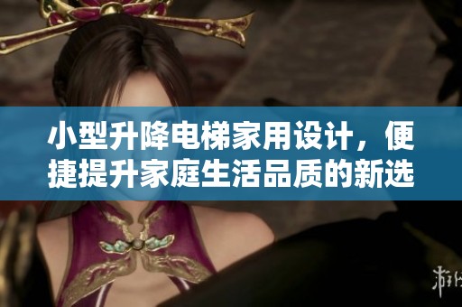 小型升降电梯家用设计，便捷提升家庭生活品质的新选择