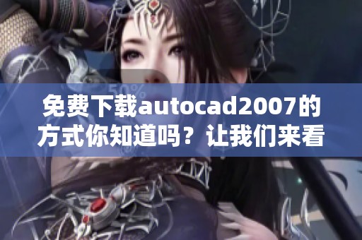 免费下载autocad2007的方式你知道吗？让我们来看看具体步骤和方法！