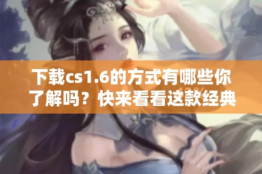 下载cs1.6的方式有哪些你了解吗？快来看看这款经典游戏吧