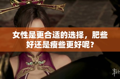 女性是更合适的选择，肥些好还是瘦些更好呢？