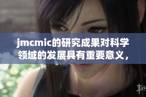 jmcmic的研究成果对科学领域的发展具有重要意义，这是一个值得关注的课题