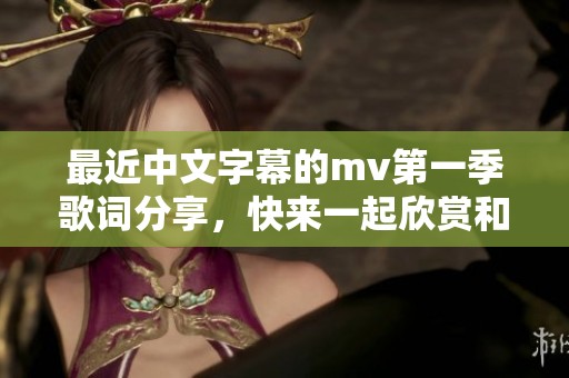 最近中文字幕的mv第一季歌词分享，快来一起欣赏和讨论吧！