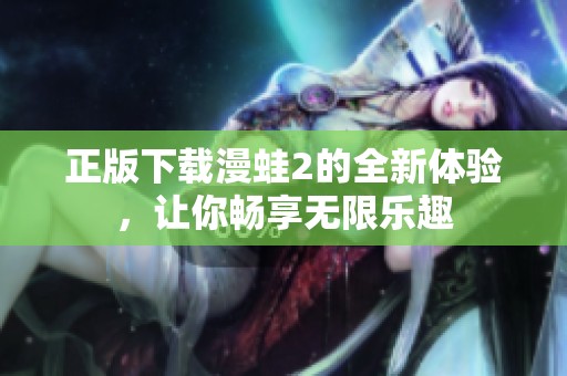 正版下载漫蛙2的全新体验，让你畅享无限乐趣