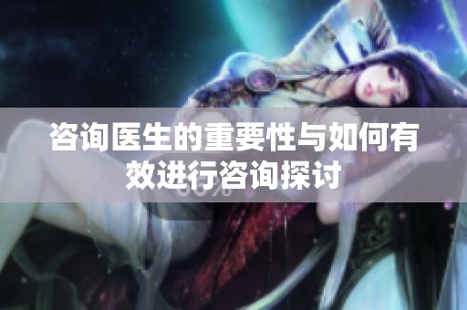 咨询医生的重要性与如何有效进行咨询探讨