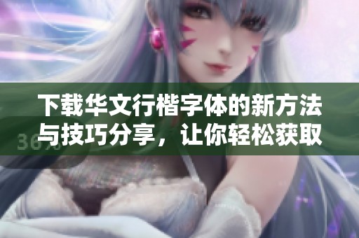 下载华文行楷字体的新方法与技巧分享，让你轻松获取所需字体