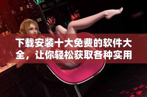 下载安装十大免费的软件大全，让你轻松获取各种实用工具