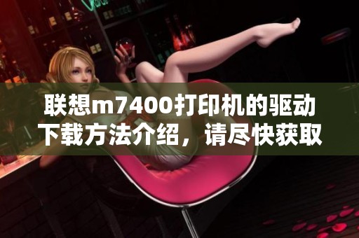 联想m7400打印机的驱动下载方法介绍，请尽快获取最新驱动程序