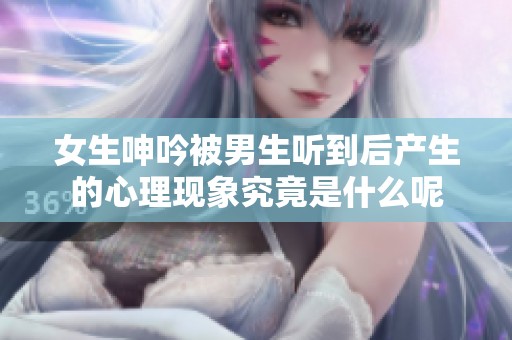 女生呻吟被男生听到后产生的心理现象究竟是什么呢