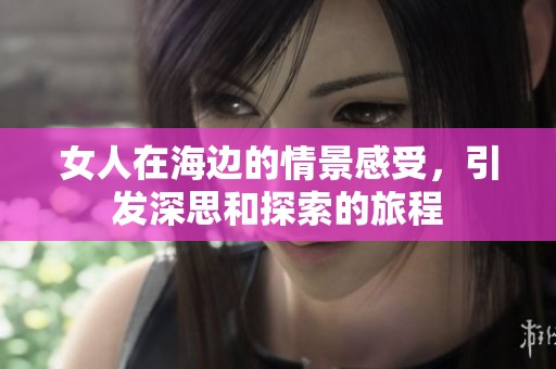 女人在海边的情景感受，引发深思和探索的旅程